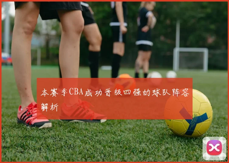 本赛季CBA成功晋级四强的球队阵容解析