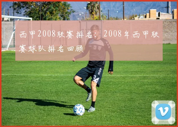 西甲2008联赛排名：2008年西甲联赛球队排名回顾