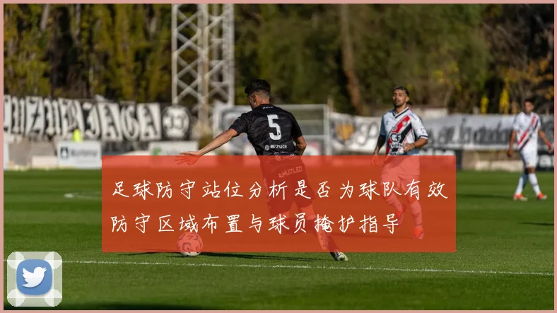 足球防守站位分析是否为球队有效防守区域布置与球员掩护指导