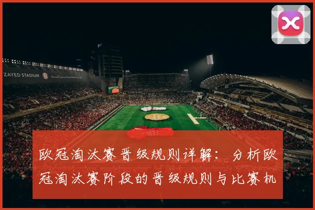 欧冠淘汰赛晋级规则详解：分析欧冠淘汰赛阶段的晋级规则与比赛机制