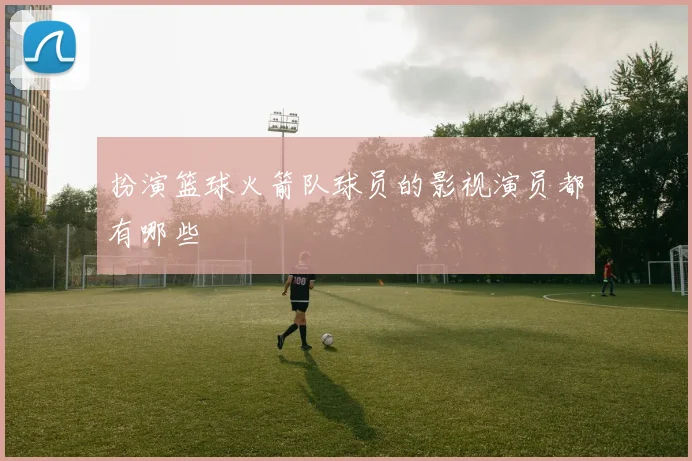 扮演篮球火箭队球员的影视演员都有哪些