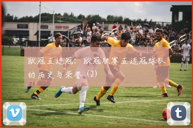 欧冠五连冠：欧冠联赛五连冠球队的历史与荣誉 (2)