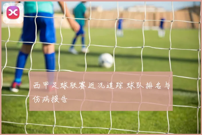 西甲足球联赛近况追踪 球队排名与伤病报告