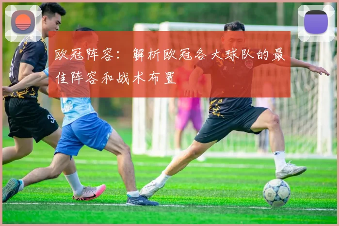 欧冠阵容：解析欧冠各大球队的最佳阵容和战术布置