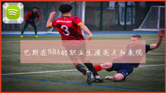 巴斯在NBA的职业生涯亮点和表现