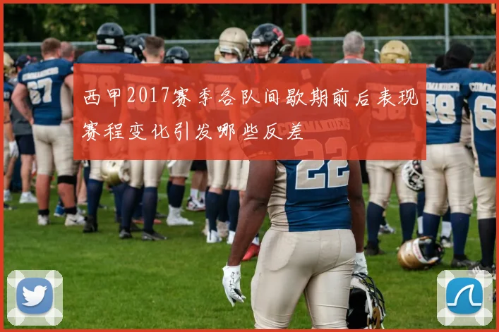 西甲2017赛季各队间歇期前后表现赛程变化引发哪些反差