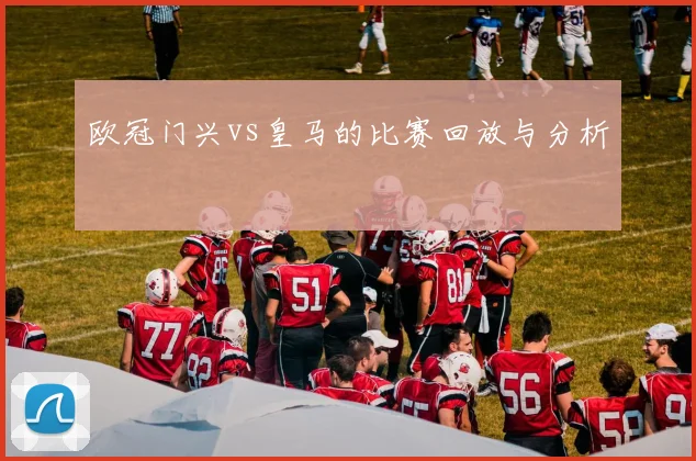 欧冠门兴vs皇马的比赛回放与分析