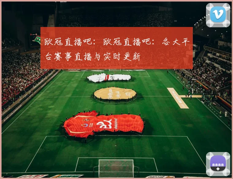 欧冠直播吧：欧冠直播吧：各大平台赛事直播与实时更新