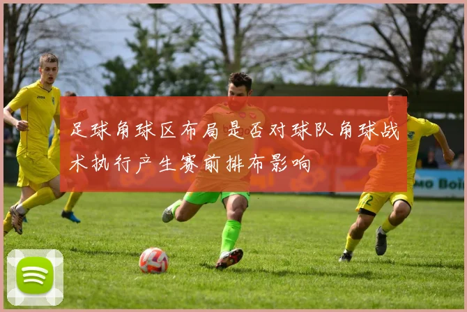 足球角球区布局是否对球队角球战术执行产生赛前排布影响